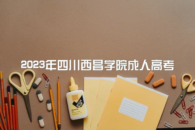 2023年四川省西昌学院成人高考怎么报名？