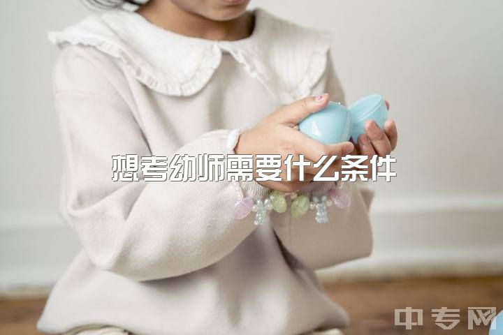 想考幼师需要什么条件，幼师都需要什么自身条件？