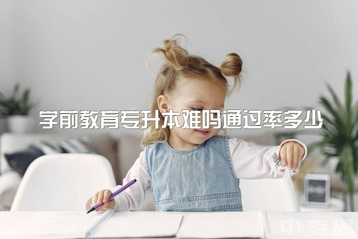 学前教育专升本难吗通过率多少，大专学前教育专升本难不难？