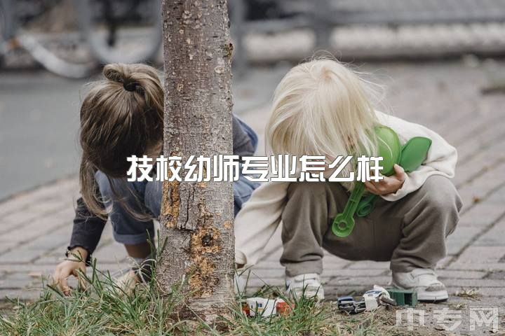 技校幼师专业怎么样？学前教育专业不喜，毕业后不考幼师怎么办？