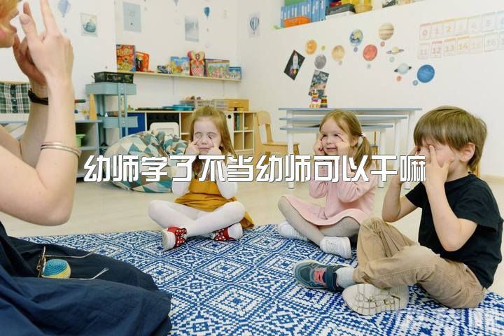 幼师学了不当幼师可以干嘛，如果不做幼师，离开幼儿园能做什么？