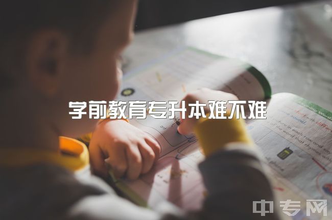 学前教育专升本难不难，学前教育专升本真的很难吗？