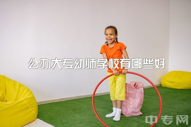 公办大专幼师学校有哪些好，学前教育对口升学比较好的公办学校有哪些？