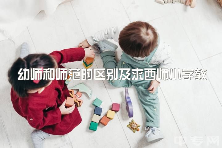 幼师和师范的区别及求西师小学教育的学姐学长建议