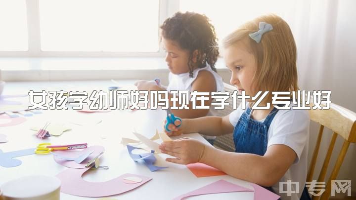 女孩学幼师好吗现在学什么专业好，女生除了学前教育还有什么专业比较好?