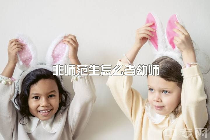 非师范生怎么当幼师，非师范专业的学生想做幼师需要准备什么？需要考什么证？