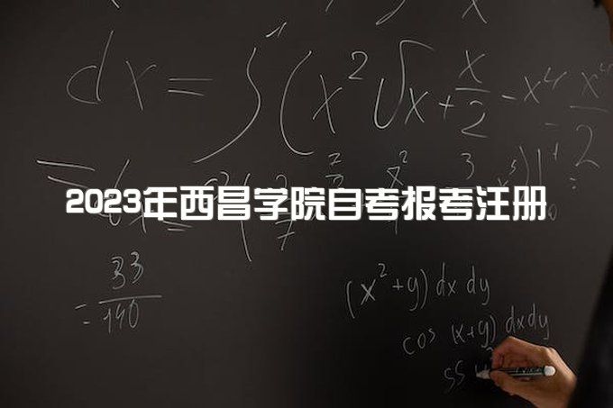 2023年西昌学院小自考上半年报考注册截止时间是多久？有哪些自考专业可以注册？