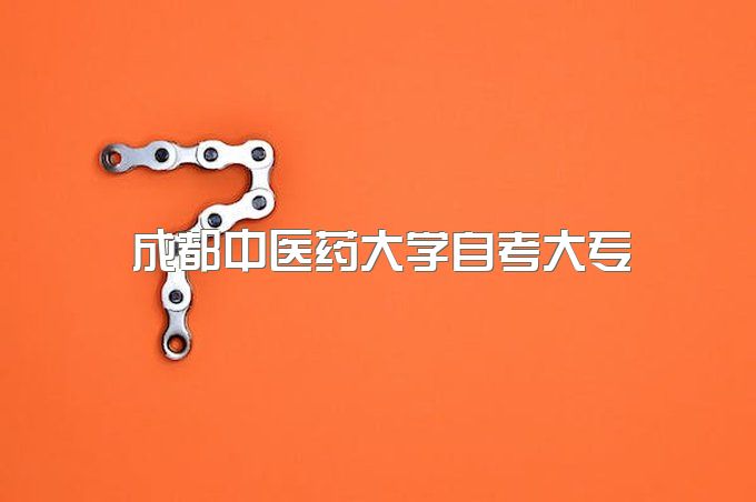 成都中医药大学自考大专报名流程有哪些、需要本人来考试吗、有哪些招生专业