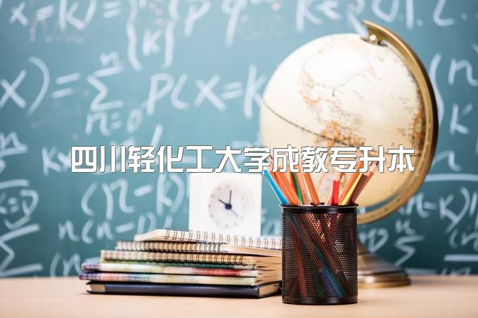 四川轻化工大学成人教育专升本两年能否毕业、最好的专业是哪个、毕业能干什么