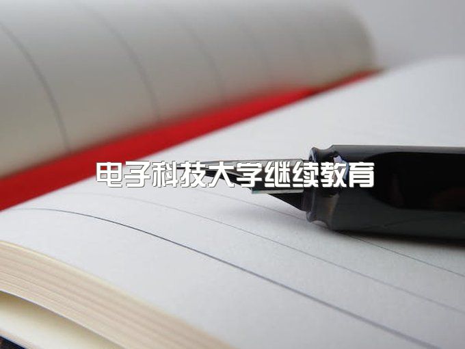 电子科技大学继续教育是什么意思、成人继续教育学院报考条件