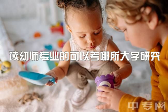 读幼师专业的可以考哪所大学研究生呢，学前教育专硕如何选择院校？