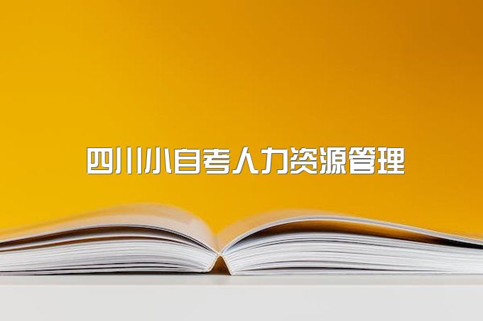 2023年四川小自考人力资源管理本科段专业解析