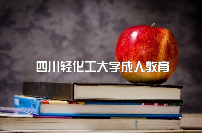 2024年四川轻化工大学成人教育本科有用吗、哪个专业拿毕业证快