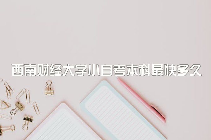 2023年西南财经大学小自考本科最快多久拿证、可以免试入学吗