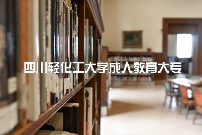 2023年四川轻化工大学成人教育大专含金量怎么样、什么专业拿证快