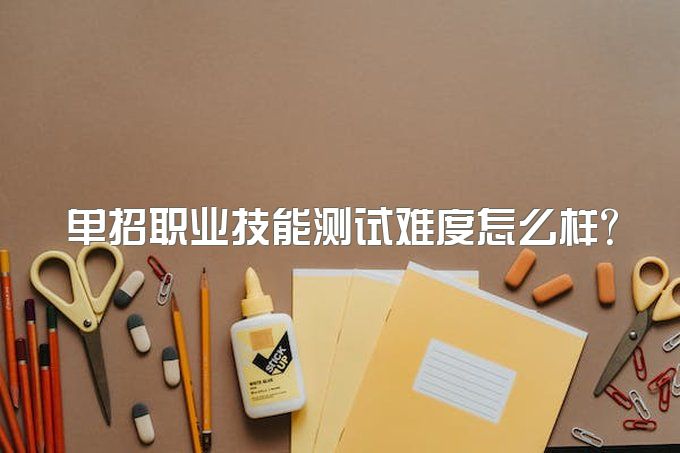 单招职业技能测试难度怎么样?考什么?