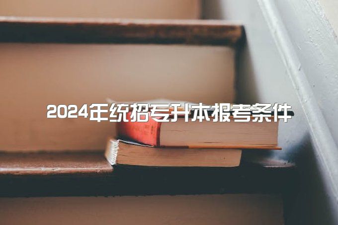 统招专升本和自考专升本有什么区别？参加2024年统招专升本报考条件