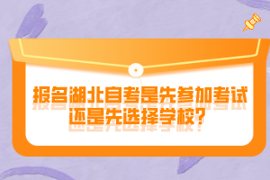 报名湖北自考是先参加考试还是先选择学校？