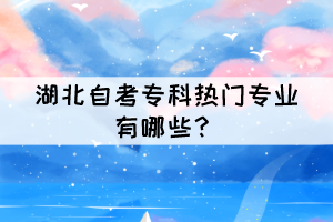 2022年湖北自考专科热门专业有哪些？