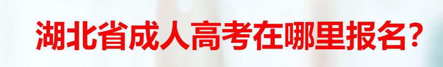 湖北成人高考在哪里报名？武汉成教在哪里报名