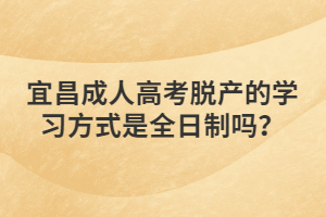 宜昌成人高考脱产的学习方式是全日制吗？