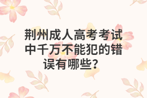 2022湖北荆州成人高考考试中千万不能犯的错误有哪些？