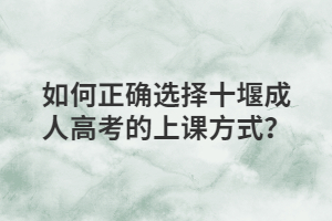 如何正确选择湖北十堰成人高考的上课方式？