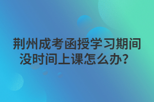 湖北成考函授学习期间没时间上课怎么办？