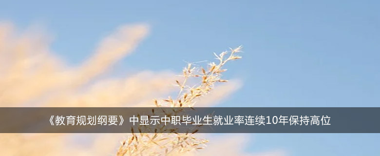 《教育规划纲要》中显示中职毕业生就业率连续10年保持高位