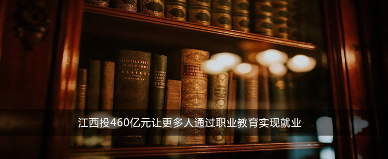 江西投460亿元让更多人通过职业教育实现就业