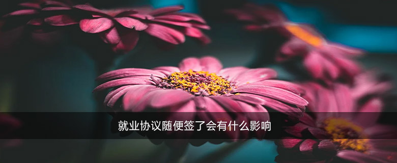 就业协议随便签了会有什么影响