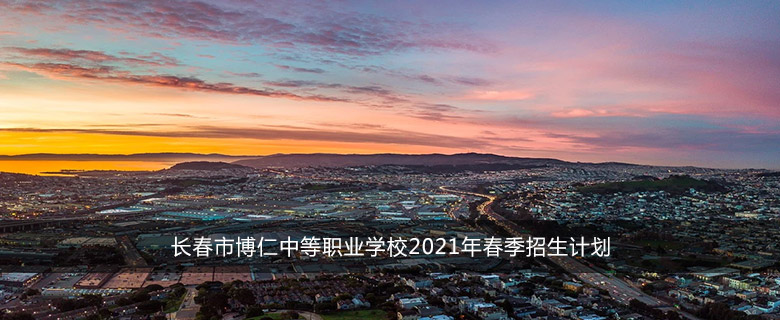 长春市博仁中等职业学校2021年春季招生计划