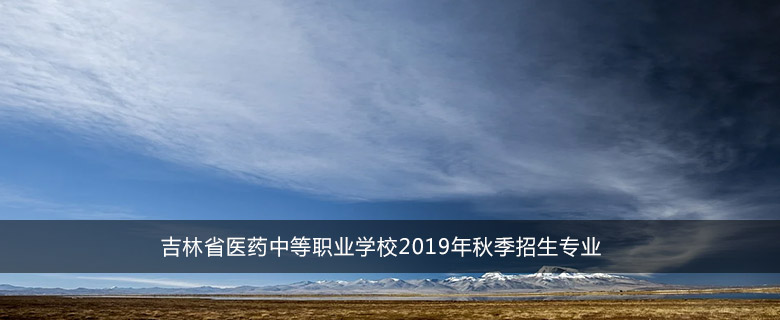 吉林省医药中等职业学校2019年秋季招生专业